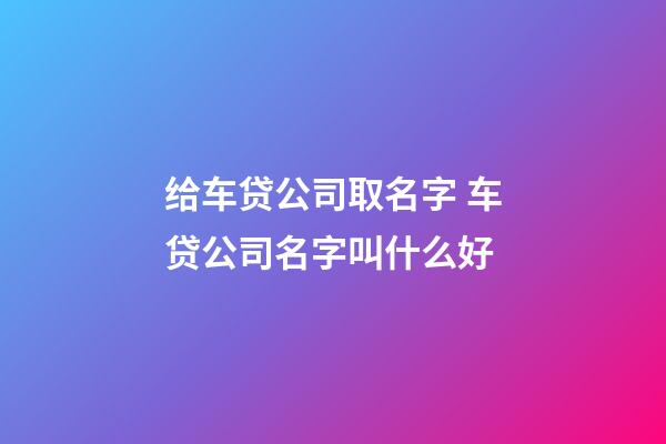 给车贷公司取名字 车贷公司名字叫什么好-第1张-公司起名-玄机派